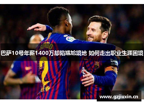 巴萨10号年薪1400万却陷尴尬境地 如何走出职业生涯困境 巴萨10号年薪1400万却陷尴尬境地 如何走出职业生涯困境