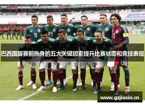 巴西国脚赛前热身的五大关键因素提升比赛状态和竞技表现 巴西国脚赛前热身的五大关键因素提升比赛状态和竞技表现