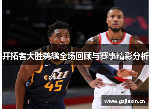 开拓者大胜鹈鹕全场回顾与赛事精彩分析 开拓者大胜鹈鹕全场回顾与赛事精彩分析